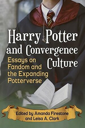 Harry Potter and Convergence Culture: Essays on Fandom and the Expanding Potterverse by Amanda Firestone, Leisa A. Clark