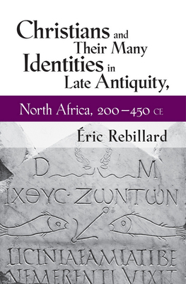 Christians and Their Many Identities in Late Antiquity, North Africa, 200-450 CE by Éric Rebillard