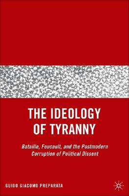 The Ideology of Tyranny: Bataille, Foucault, and the Postmodern Corruption of Political Dissent by G. Preparata