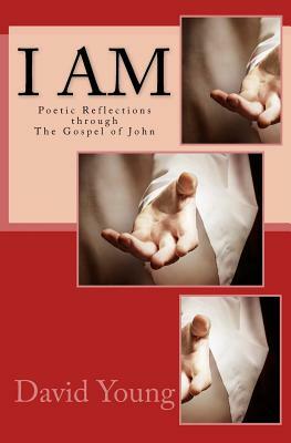 I Am: Poetic Reflections through The Godspel of John by David Young