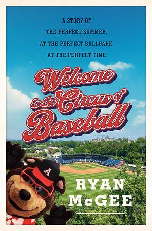 Welcome to the Circus of Baseball: A Story of the Perfect Summer at the Perfect Ballpark at the Perfect Time by Ryan McGee