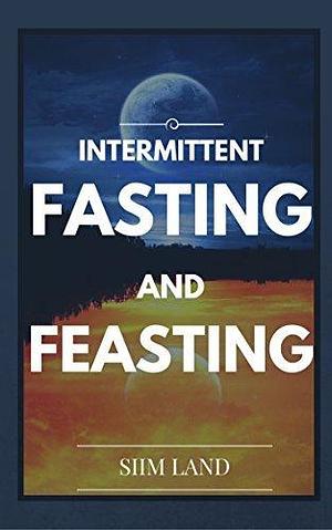 Intermittent Fasting and Feasting: Use Strategic Periods of Fasting and Feasting to Burn Fat Like a Beast, Build Muscle Like a Freak and Eat One Meal a Day by Siim Land, Siim Land