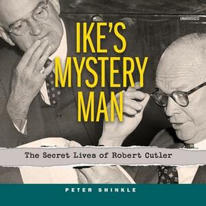 Ike's Mystery Man: The Secret Lives of Robert Cutler by Peter Shinkle