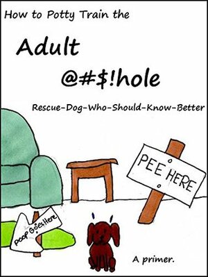 How to Potty Train the Adult @#$!hole Rescue-Dog-Who-Should-Know-Better: A primer by Andrea Kuska