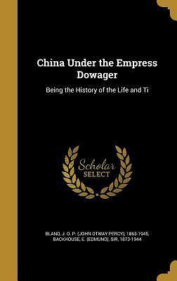 China Under the Empress Dowager: Being the History of the Life and Ti by J.O.P. Bland, J.O.P. Bland, Edmund Backhouse