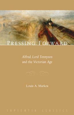 Pressing Forward: Alfred, Lord Tennyson and the Victorian Age by Louis Markos