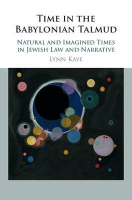 Time in the Babylonian Talmud: Natural and Imagined Times in Jewish Law and Narrative by Lynn Kaye