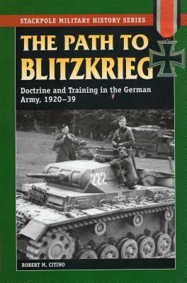 The Path to Blitzkrieg: Doctrine and Training in the German Army, 1920-39 by Robert M. Citino