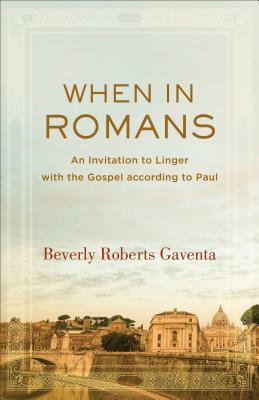 When in Romans: An Invitation to Linger with the Gospel According to Paul by Beverly Roberts Gaventa