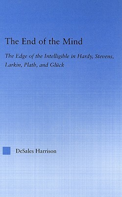 The End of the Mind: The Edge of the Intelligible in Hardy, Stevens, Larking, Plath, and Gluck by DeSales Harrison