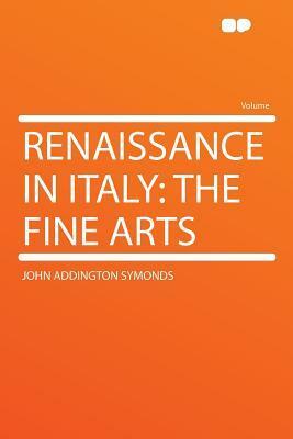 Renaissance in Italy: The Fine Arts by John Addington Symonds