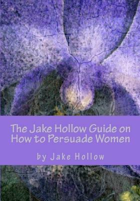 The Jake Hollow Guide on How to Persuade Women: Male Edition by 