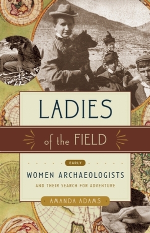 Ladies of the Field: Early Women Archaeologists and Their Search for Adventure by Amanda Adams