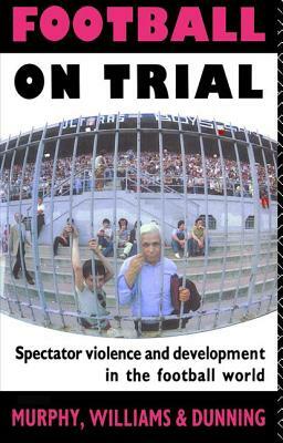 Football on Trial: Spectator Violence and Development in the Football World by Eric Dunning