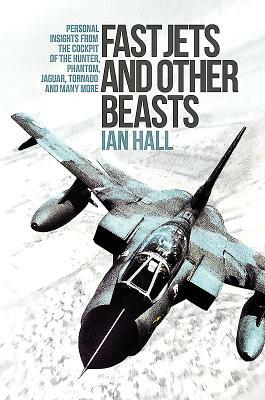 Fast Jets and Other Beasts: Personal Insights from the Cockpit of the Hunter, Phantom, Jaguar, Tornado and Many More by Ian Hall