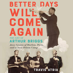 Better Days Will Come Again: The Life of Arthur Briggs, Jazz Genius of Harlem, Paris, and a Nazi Prison Camp by Travis Atria