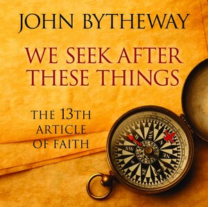 We Seek After These Things: The 13th Article of Faith by John Bytheway