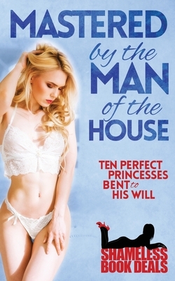 Mastered by the Man of the House: Ten Perfect Princesses Bent to His Will by Steph Brothers, Eliza Degaulle, Cassandra Zara