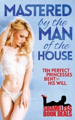 Mastered by the Man of the House: Ten Perfect Princesses Bent to His Will by Steph Brothers, Eliza Degaulle, Cassandra Zara