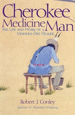 Cherokee Medicine Man: The Life and Work of a Modern-Day Healer by Robert J. Conley