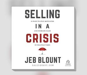 Selling in a Crisis: 55 Ways to Stay Motivated and Increase Sales in Volatile Times (Jeb Blount) by Jeb Blount