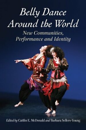 Belly Dance Around the World: New Communities, Performance and Identity by Teresa Cutler-Broyles, Caitlin E. McDonald