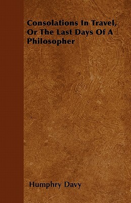 Consolations In Travel, Or The Last Days Of A Philosopher by Humphry Davy