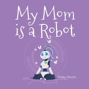 My Mom is a Robot by Manley Peterson