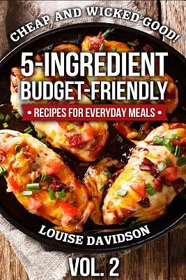 Cheap and Wicked Good! Vol. 2: 5-Ingredient Budget-Friendly Recipes for Everyday Meals by Louise Davidson