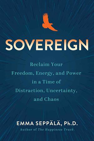 Sovereign: Reclaim Your Freedom, Energy, and Power in a Time of Distraction, Uncertainty, and Chaos by Emma Seppälä