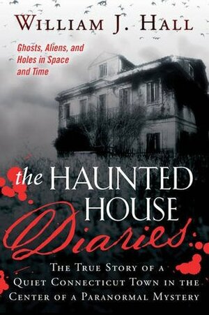 The Haunted House Diaries: The True Story of a Quiet Connecticut Town in the Center of a Paranormal Mystery by William J. Hall