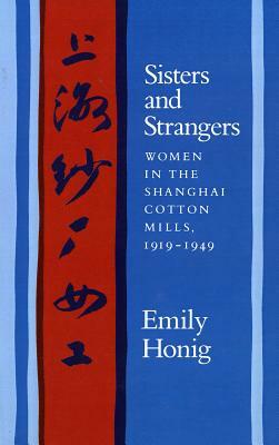 Sisters and Strangers: Women in the Shanghai Cotton Mills, 1919-1949 by Emily Honig