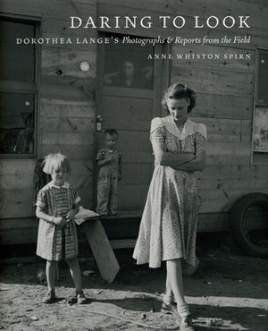 Daring to Look: Dorothea Lange's Photographs and Reports from the Field by Anne Whiston Spirn
