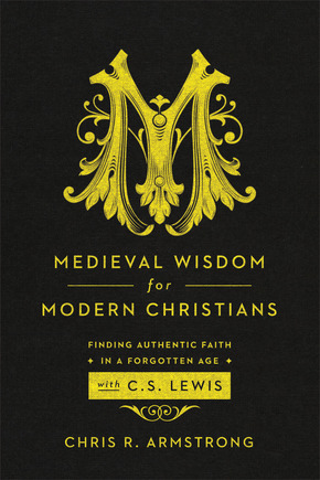 Medieval Wisdom for Modern Christians: Finding Authentic Faith in a Forgotten Age with C. S. Lewis by Chris R. Armstrong