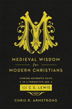 Medieval Wisdom for Modern Christians: Finding Authentic Faith in a Forgotten Age with C. S. Lewis by Chris R. Armstrong