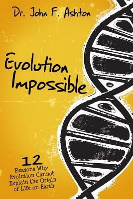 Evolution Impossible: 12 Reasons Why Evolution Cannot Explain Life on Earth by John F. Ashton