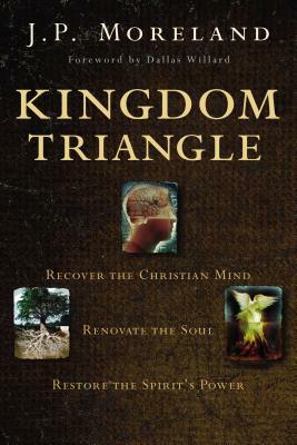 Kingdom Triangle: Recover the Christian Mind, Renovate the Soul, Restore the Spirit's Power by J. P. Moreland