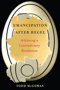 Emancipation After Hegel: Achieving a Contradictory Revolution by Todd McGowan