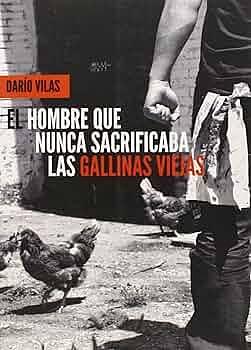 El hombre que nunca sacrificaba las gallinas viejas by Darío Vilas