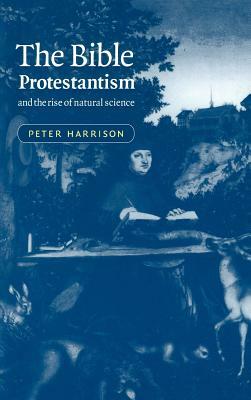 The Bible, Protestantism, and the Rise of Natural Science by Peter Harrison