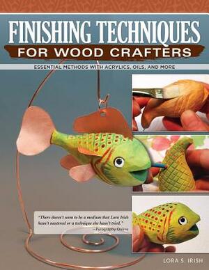 Finishing Techniques for Wood Crafters: Essential Methods with Acrylics, Oils, and More by Lora S. Irish