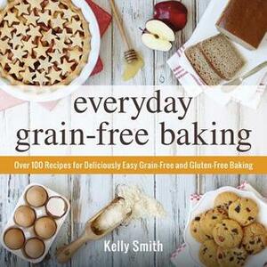 Everyday Grain-Free Baking: Over 100 Recipes for Deliciously Easy Grain-Free and Gluten-Free Baking by Kelly Smith