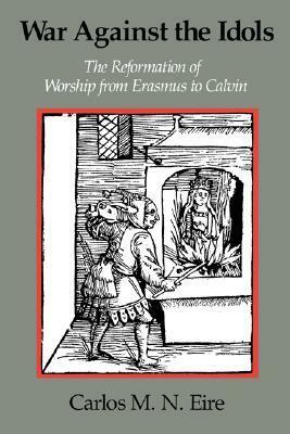 War Against the Idols: The Reformation of Worship from Erasmus to Calvin by Carlos Eire