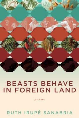Beasts Behave in Foreign Land by Ruth Irupé Sanabria