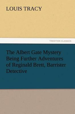 The Albert Gate Mystery Being Further Adventures of Reginald Brett, Barrister Detective by Louis Tracy