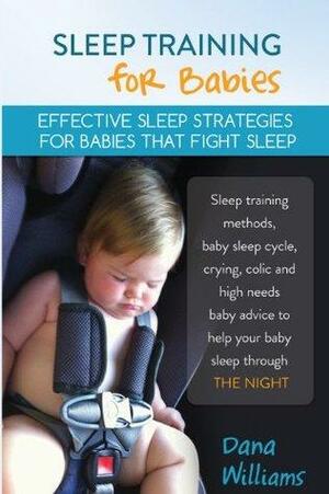 Sleep Training for Babies: Effective strategies for babies that fight sleep by Dana Williams