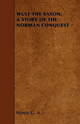 Wulf the Saxon; A Story of the Norman Conquest by Henty G. a.