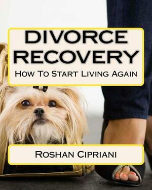 Divorce Recovery: How To Start Living Again by Roshan Cipriani