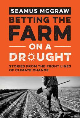 Betting the Farm on a Drought: Stories from the Front Lines of Climate Change by Seamus McGraw