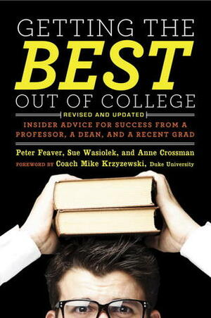 Getting the Best Out of College, Revised and Updated: Insider Advice for Success from a Professor, a Dean, and a Recent Grad by Anne Crossman, Sue Wasiolek, Peter Feaver, Mike Krzyzewski